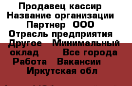 Продавец-кассир › Название организации ­ Партнер, ООО › Отрасль предприятия ­ Другое › Минимальный оклад ­ 1 - Все города Работа » Вакансии   . Иркутская обл.